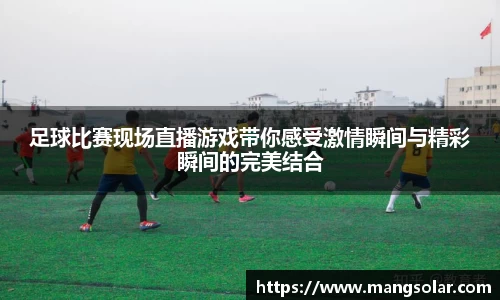 足球比赛现场直播游戏带你感受激情瞬间与精彩瞬间的完美结合