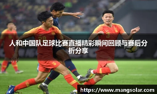 人和中国队足球比赛直播精彩瞬间回顾与赛后分析分享