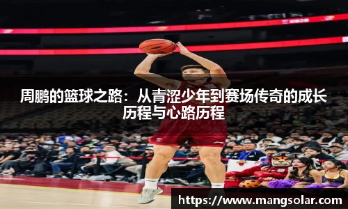 周鹏的篮球之路：从青涩少年到赛场传奇的成长历程与心路历程